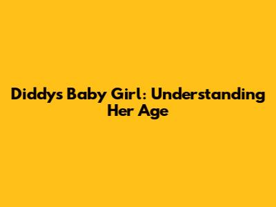 Diddy's "Baby Girl": Understanding Her Age