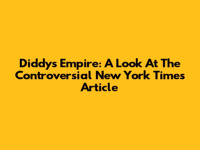 Diddy's Empire: A Look At The Controversial New York Times Article