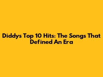 Diddy's Top 10 Hits: The Songs That Defined An Era