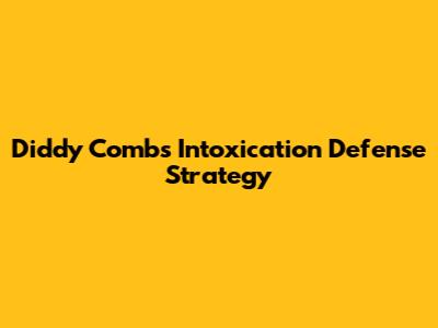 Diddy Combs Intoxication Defense Strategy