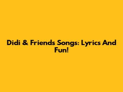 Didi & Friends Songs: Lyrics And Fun!