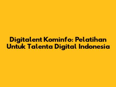 Digitalent Kominfo: Pelatihan Untuk Talenta Digital Indonesia