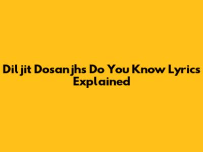 Diljit Dosanjh's 'Do You Know' Lyrics Explained