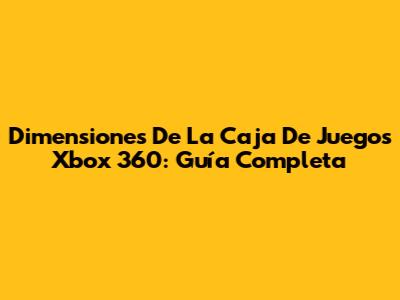 Dimensiones De La Caja De Juegos Xbox 360: Guía Completa