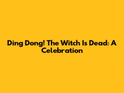 Ding Dong! The Witch Is Dead: A Celebration