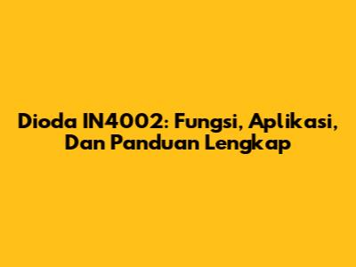 Dioda IN4002: Fungsi, Aplikasi, Dan Panduan Lengkap