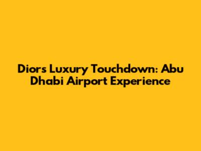 Dior's Luxury Touchdown: Abu Dhabi Airport Experience