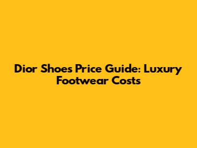 Dior Shoes Price Guide: Luxury Footwear Costs