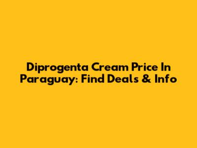 Diprogenta Cream Price In Paraguay: Find Deals & Info