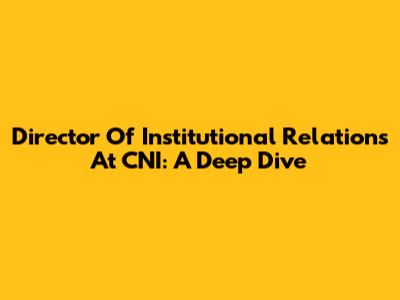 Director Of Institutional Relations At CNI: A Deep Dive