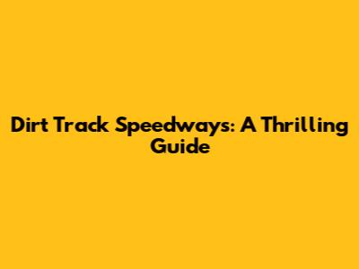 Dirt Track Speedways: A Thrilling Guide