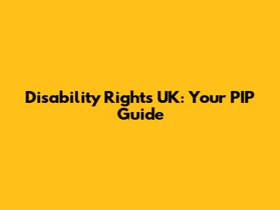 Disability Rights UK: Your PIP Guide