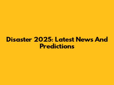 Disaster 2025: Latest News And Predictions