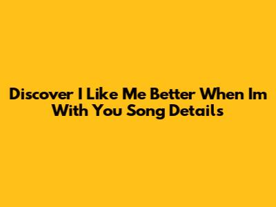 Discover "I Like Me Better When I'm With You" Song Details