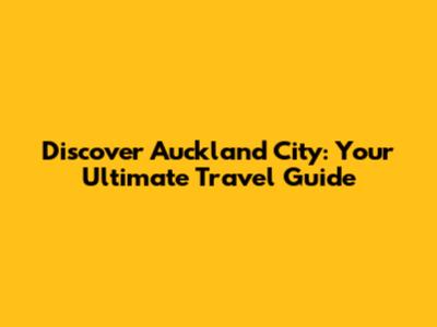 Discover Auckland City: Your Ultimate Travel Guide