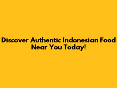 Discover Authentic Indonesian Food Near You Today!