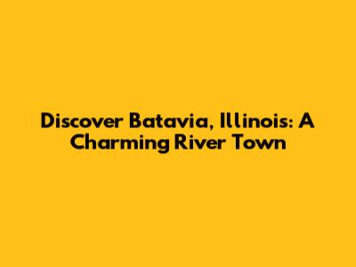 Discover Batavia, Illinois: A Charming River Town