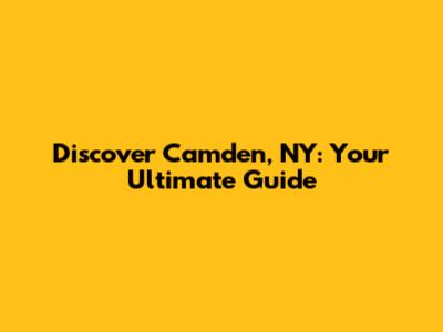 Discover Camden, NY: Your Ultimate Guide
