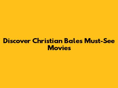 Discover Christian Bale's Must-See Movies