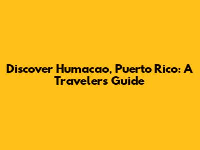 Discover Humacao, Puerto Rico: A Traveler's Guide