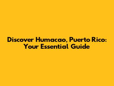 Discover Humacao, Puerto Rico: Your Essential Guide