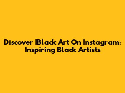 Discover IBlack Art On Instagram: Inspiring Black Artists