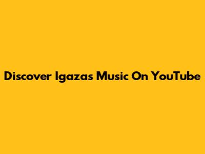 Discover Igaza's Music On YouTube
