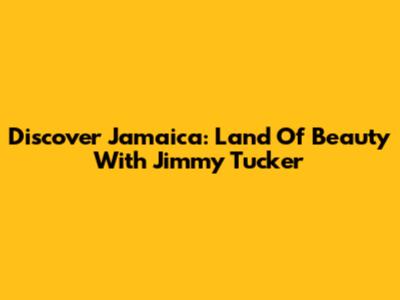 Discover Jamaica: Land Of Beauty With Jimmy Tucker