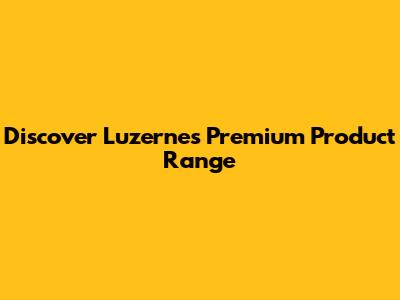 Discover Luzerne's Premium Product Range