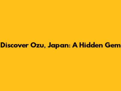 Discover Ozu, Japan: A Hidden Gem