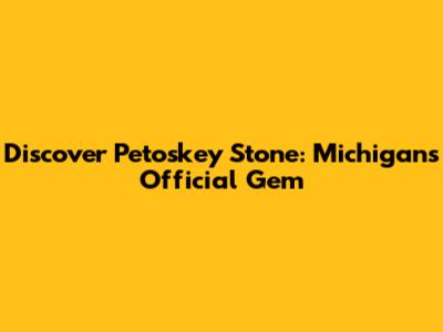 Discover Petoskey Stone: Michigan's Official Gem