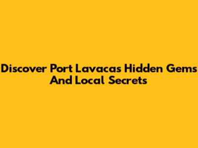 Discover Port Lavaca's Hidden Gems And Local Secrets