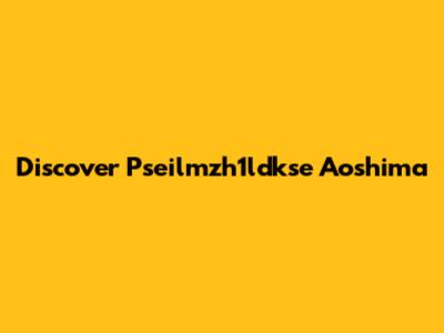 Discover Pseilmzh1ldkse Aoshima