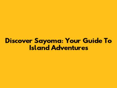 Discover Sayoma: Your Guide To Island Adventures