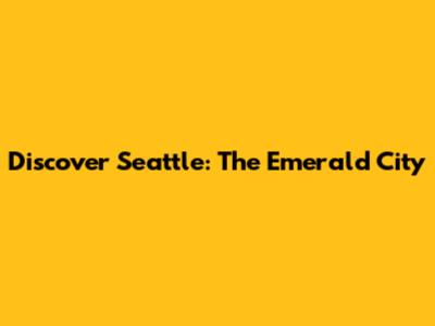 Discover Seattle: The Emerald City