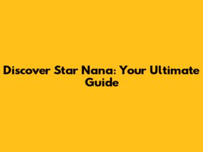 Discover Star Nana: Your Ultimate Guide