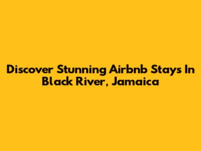 Discover Stunning Airbnb Stays In Black River, Jamaica