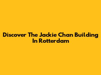 Discover The "Jackie Chan Building" In Rotterdam
