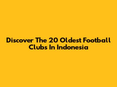 Discover The 20 Oldest Football Clubs In Indonesia