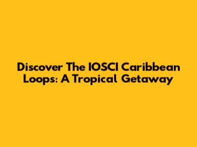 Discover The IOSCI Caribbean Loops: A Tropical Getaway