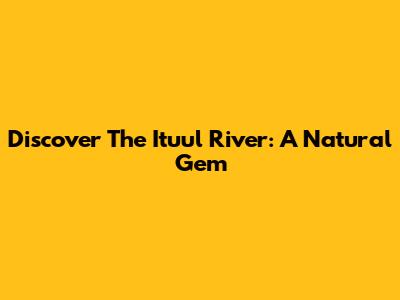 Discover The Ituul River: A Natural Gem