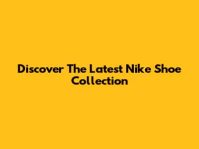 Discover The Latest Nike Shoe Collection