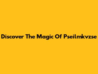 Discover The Magic Of Pseilmkvzse