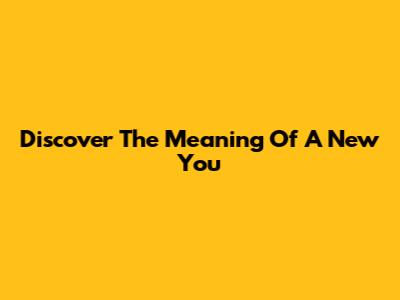 Discover The Meaning Of A New You