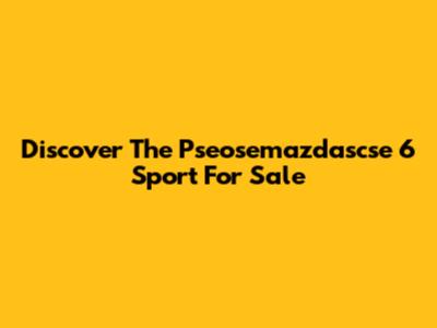 Discover The Pseosemazdascse 6 Sport For Sale