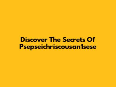 Discover The Secrets Of Psepseichriscousan1sese