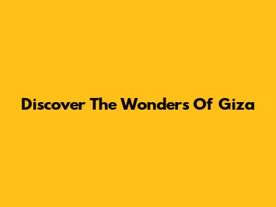 Discover The Wonders Of Giza
