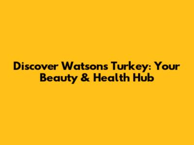 Discover Watsons Turkey: Your Beauty & Health Hub