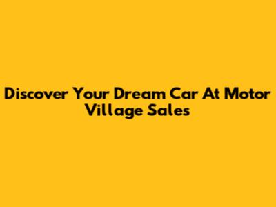 Discover Your Dream Car At Motor Village Sales