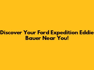 Discover Your Ford Expedition Eddie Bauer Near You!